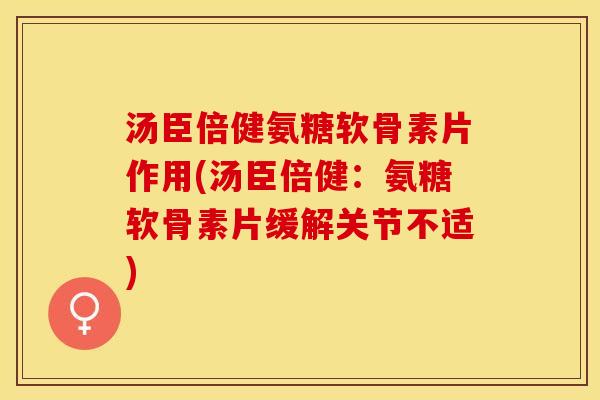 汤臣倍健氨糖软骨素片作用(汤臣倍健：氨糖软骨素片缓解关节不适)