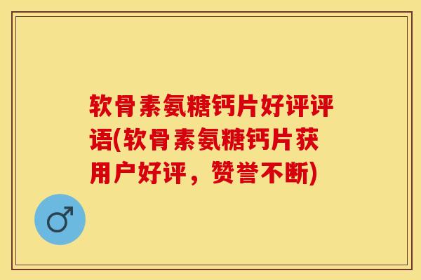 软骨素氨糖钙片好评评语(软骨素氨糖钙片获用户好评，赞誉不断)