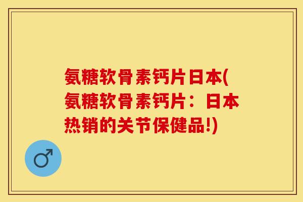 氨糖软骨素钙片日本(氨糖软骨素钙片：日本热销的关节保健品!)
