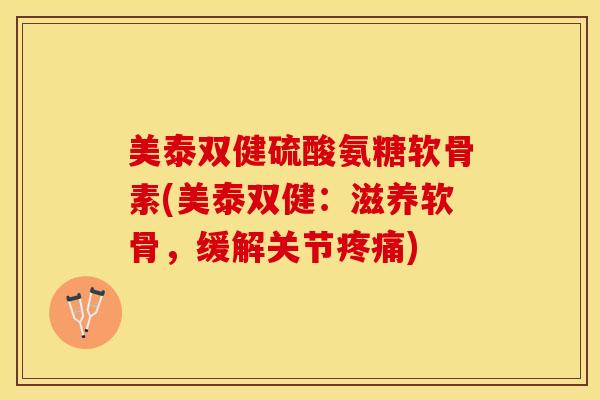美泰双健硫酸氨糖软骨素(美泰双健：滋养软骨，缓解关节疼痛)
