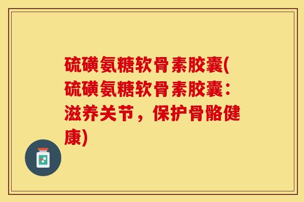 硫磺氨糖软骨素胶囊(硫磺氨糖软骨素胶囊：滋养关节，保护骨骼健康)