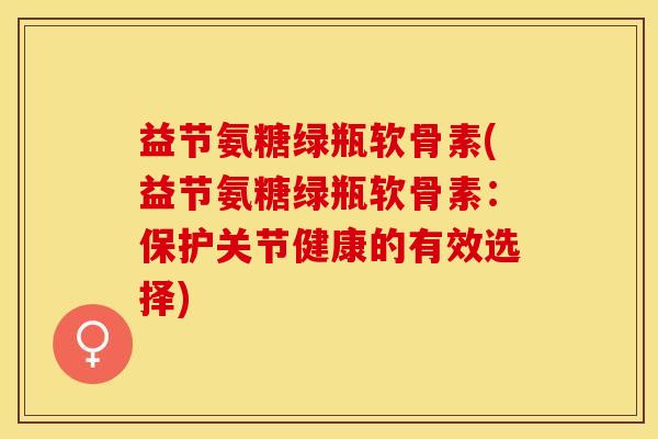 益节氨糖绿瓶软骨素(益节氨糖绿瓶软骨素：保护关节健康的有效选择)