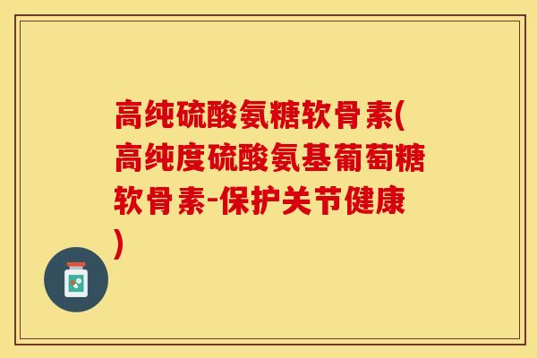 高纯硫酸氨糖软骨素(高纯度硫酸氨基葡萄糖软骨素-保护关节健康)