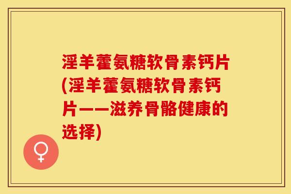 淫羊藿氨糖软骨素钙片(淫羊藿氨糖软骨素钙片——滋养骨骼健康的选择)
