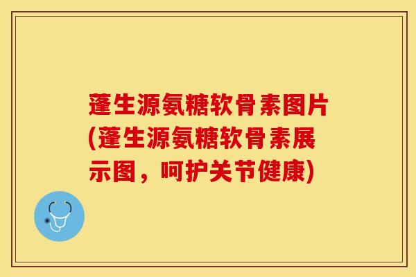 蓬生源氨糖软骨素图片(蓬生源氨糖软骨素展示图，呵护关节健康)