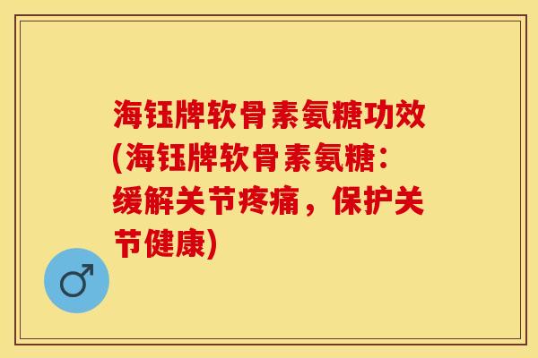 海钰牌软骨素氨糖功效(海钰牌软骨素氨糖：缓解关节疼痛，保护关节健康)