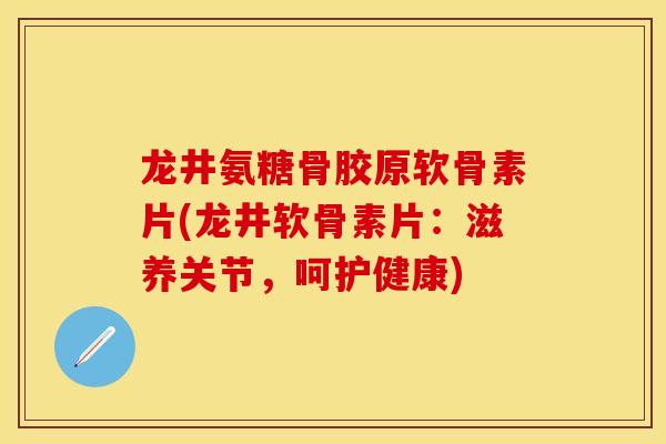 龙井氨糖骨胶原软骨素片(龙井软骨素片：滋养关节，呵护健康)