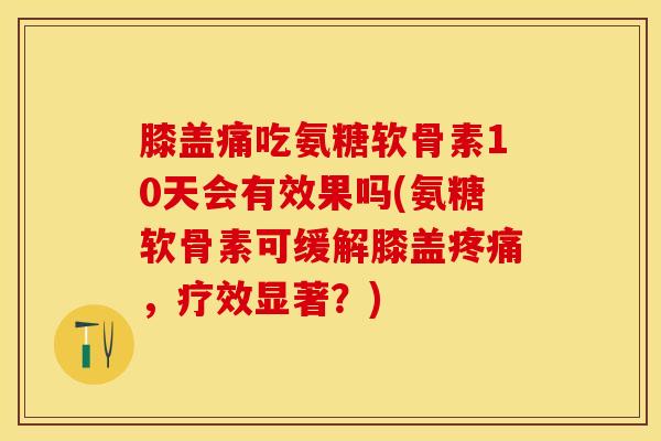 膝盖痛吃氨糖软骨素10天会有效果吗(氨糖软骨素可缓解膝盖疼痛，疗效显著？)