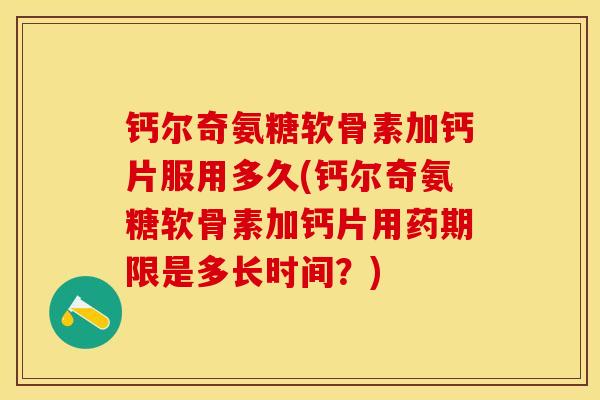 钙尔奇氨糖软骨素加钙片服用多久(钙尔奇氨糖软骨素加钙片用药期限是多长时间？)