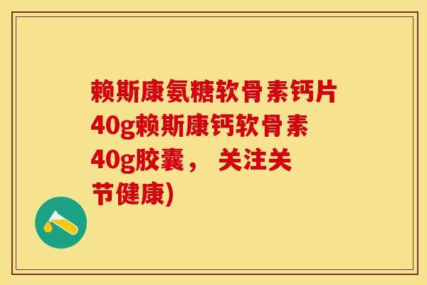 赖斯康氨糖软骨素钙片40g赖斯康钙软骨素40g胶囊， 关注关节健康)