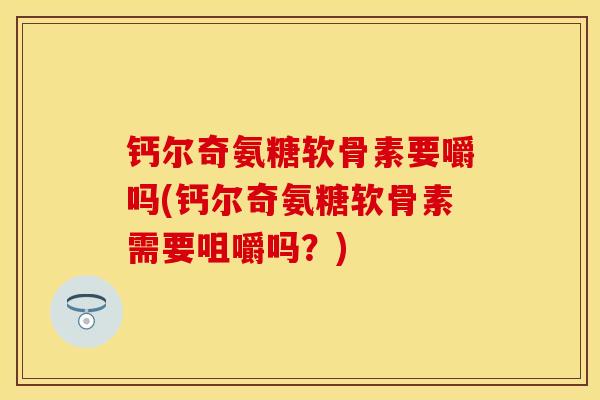 钙尔奇氨糖软骨素要嚼吗(钙尔奇氨糖软骨素需要咀嚼吗？)
