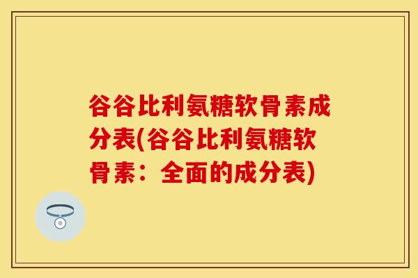 谷谷比利氨糖软骨素成分表(谷谷比利氨糖软骨素：全面的成分表)