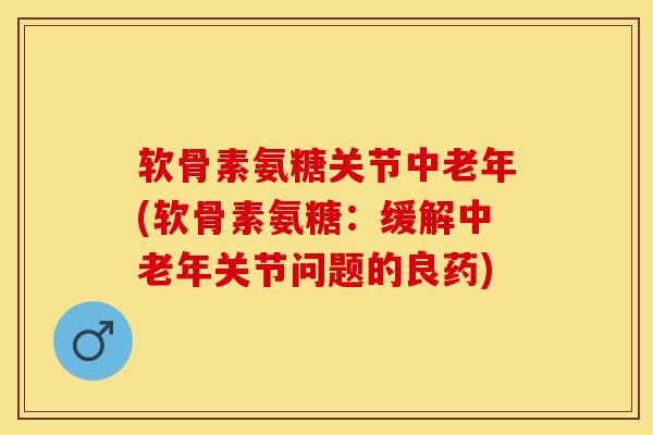 软骨素氨糖关节中老年(软骨素氨糖：缓解中老年关节问题的良药)
