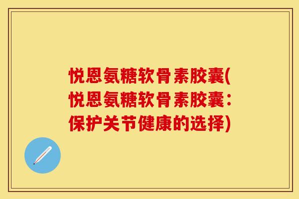 悦恩氨糖软骨素胶囊(悦恩氨糖软骨素胶囊：保护关节健康的选择)