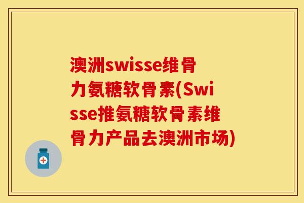 澳洲swisse维骨力氨糖软骨素(Swisse推氨糖软骨素维骨力产品去澳洲市场)