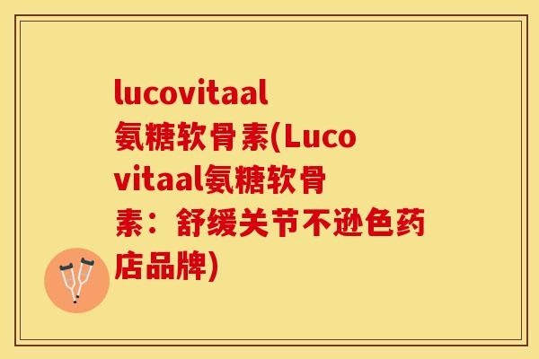 lucovitaal氨糖软骨素(Lucovitaal氨糖软骨素：舒缓关节不逊色药店品牌)