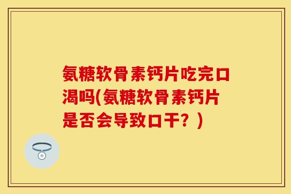 氨糖软骨素钙片吃完口渴吗(氨糖软骨素钙片是否会导致口干？)