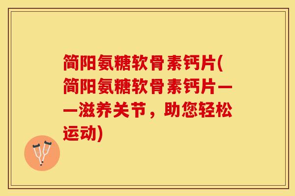 简阳氨糖软骨素钙片(简阳氨糖软骨素钙片——滋养关节，助您轻松运动)-第1张图片-关节保镖