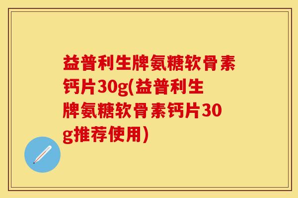 益普利生牌氨糖软骨素钙片30g(益普利生牌氨糖软骨素钙片30g推荐使用)