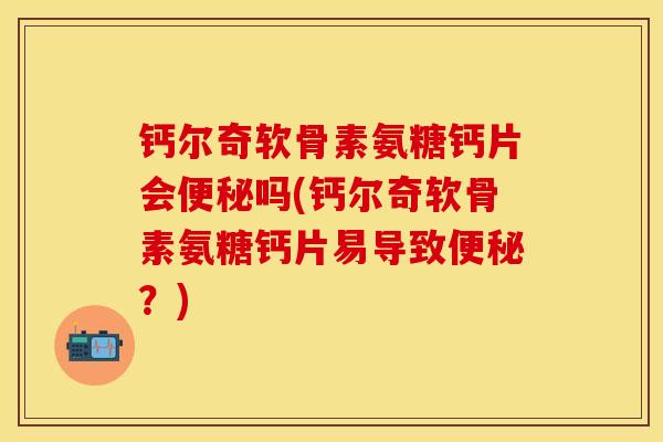 钙尔奇软骨素氨糖钙片会便秘吗(钙尔奇软骨素氨糖钙片易导致便秘？)