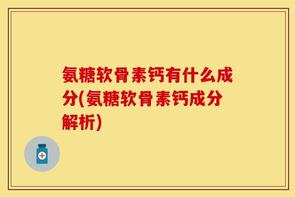 氨糖软骨素钙有什么成分(氨糖软骨素钙成分解析)
