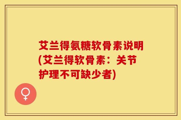 艾兰得氨糖软骨素说明(艾兰得软骨素：关节护理不可缺少者)