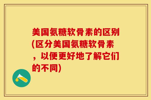 美国氨糖软骨素的区别(区分美国氨糖软骨素，以便更好地了解它们的不同)