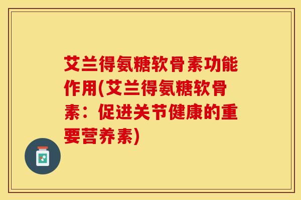 艾兰得氨糖软骨素功能作用(艾兰得氨糖软骨素：促进关节健康的重要营养素)