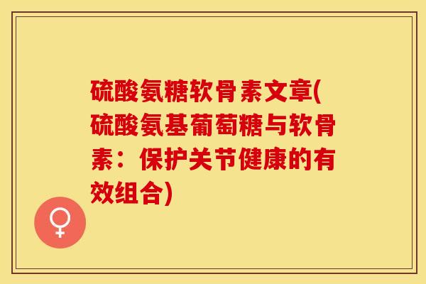 硫酸氨糖软骨素文章(硫酸氨基葡萄糖与软骨素：保护关节健康的有效组合)