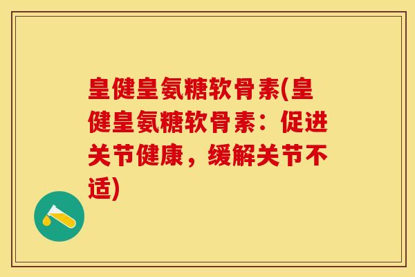 皇健皇氨糖软骨素(皇健皇氨糖软骨素：促进关节健康，缓解关节不适)