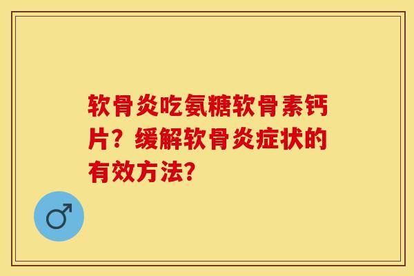 软骨炎吃氨糖软骨素钙片？缓解软骨炎症状的有效方法？
