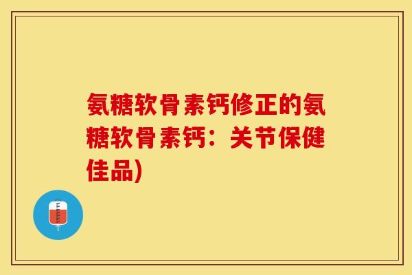 氨糖软骨素钙修正的氨糖软骨素钙：关节保健佳品)