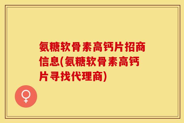 氨糖软骨素高钙片招商信息(氨糖软骨素高钙片寻找代理商)