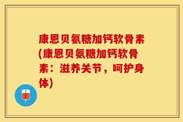 康恩贝氨糖加钙软骨素(康恩贝氨糖加钙软骨素：滋养关节，呵护身体)