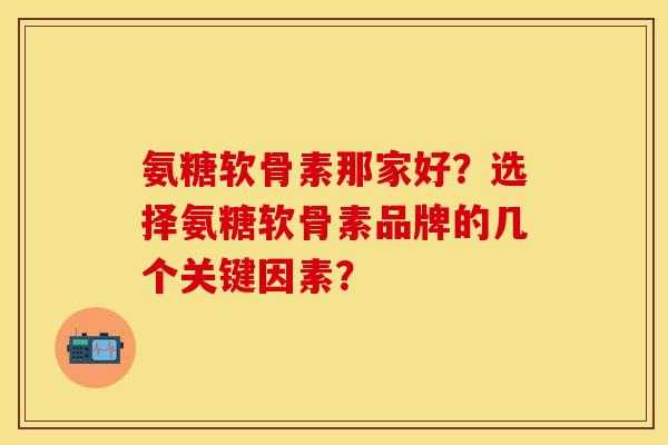 氨糖软骨素那家好？选择氨糖软骨素品牌的几个关键因素？