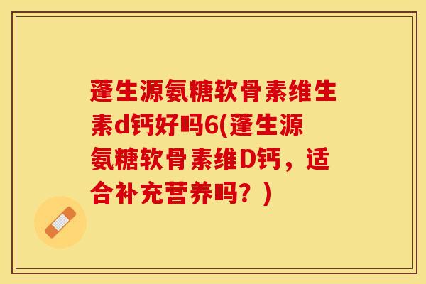 蓬生源氨糖软骨素维生素d钙好吗6(蓬生源氨糖软骨素维D钙，适合补充营养吗？)