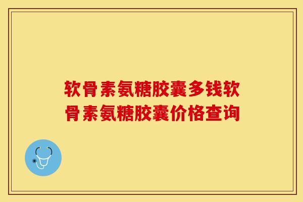 软骨素氨糖胶囊多钱软骨素氨糖胶囊价格查询