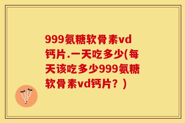 999氨糖软骨素vd钙片.一天吃多少(每天该吃多少999氨糖软骨素vd钙片？)
