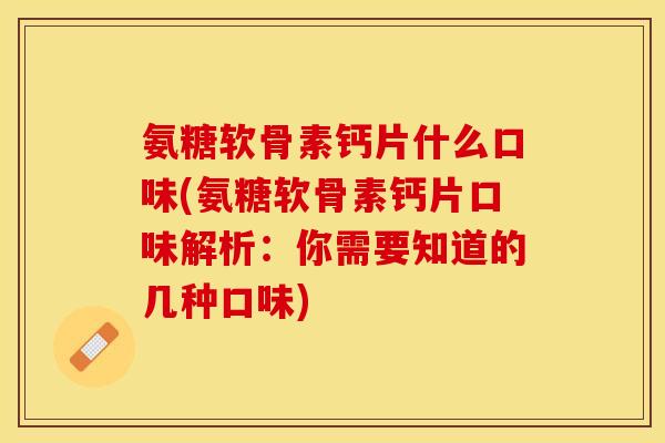氨糖软骨素钙片什么口味(氨糖软骨素钙片口味解析：你需要知道的几种口味)