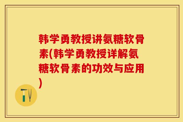 韩学勇教授讲氨糖软骨素(韩学勇教授详解氨糖软骨素的功效与应用)