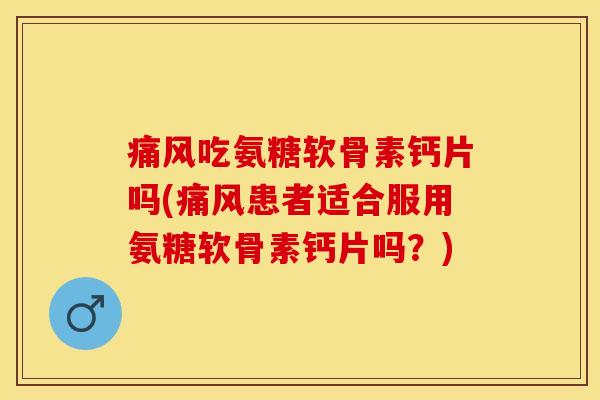 痛风吃氨糖软骨素钙片吗(痛风患者适合服用氨糖软骨素钙片吗？)