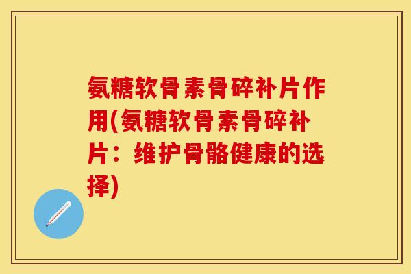 氨糖软骨素骨碎补片作用(氨糖软骨素骨碎补片:维护骨骼健康的选择)-第1张图片-关节保镖 氨糖软骨素骨碎补片作用(氨糖软骨素骨碎补片:维护骨骼健康的选择)-第1张图片-关节保镖