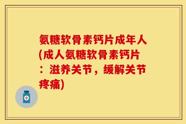 氨糖软骨素钙片成年人(成人氨糖软骨素钙片：滋养关节，缓解关节疼痛)