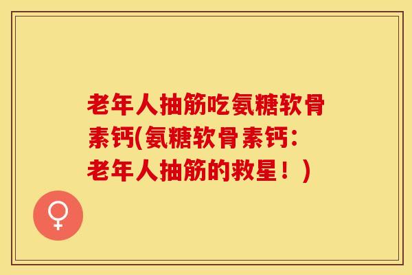 老年人抽筋吃氨糖软骨素钙(氨糖软骨素钙：老年人抽筋的救星！)-第1张图片-关节保镖