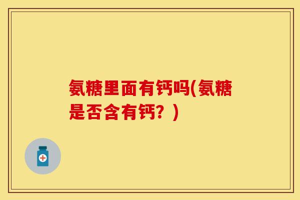 氨糖里面有钙吗(氨糖是否含有钙？)