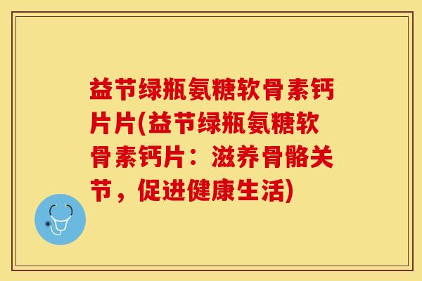 益节绿瓶氨糖软骨素钙片片(益节绿瓶氨糖软骨素钙片：滋养骨骼关节，促进健康生活)