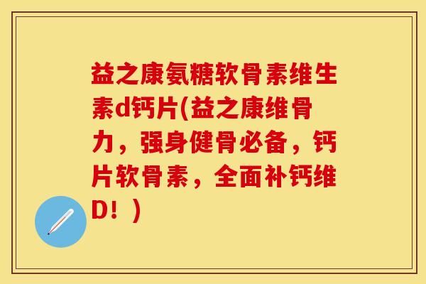 益之康氨糖软骨素维生素d钙片(益之康维骨力，强身健骨必备，钙片软骨素，全面补钙维D！)