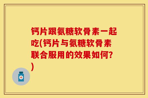 钙片跟氨糖软骨素一起吃(钙片与氨糖软骨素联合服用的效果如何？)