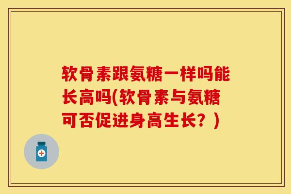 软骨素跟氨糖一样吗能长高吗(软骨素与氨糖可否促进身高生长？)