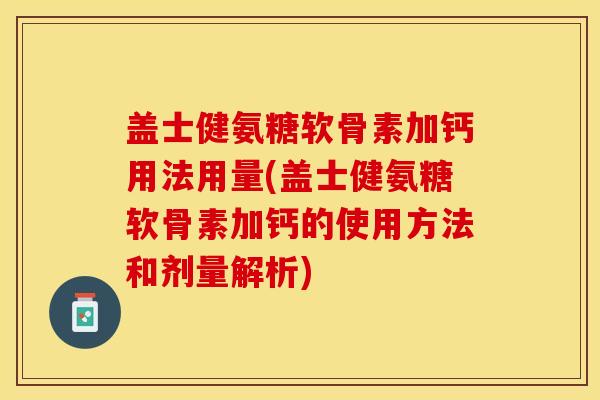 盖士健氨糖软骨素加钙用法用量(盖士健氨糖软骨素加钙的使用方法和剂量解析)